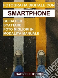 Fotografia digitale con smartphoneGuida per scattare foto migliori in modalità manuale. E-book. Formato EPUB ebook