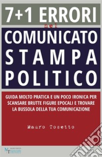 7 + 1 errori  nel comunicato stampa  politicoGuida molto pratica e un poco ironica per scansare brutte figure epocali e trovare la bussola della tua comunicazione. E-book. Formato EPUB ebook di Mauro Tosetto