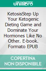 KetosisStep Up Your Ketogenic Dieting Game and Dominate Your Hormones Like No Other. E-book. Formato EPUB ebook