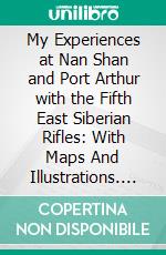 My Experiences at Nan Shan and Port Arthur with the Fifth East Siberian Rifles: With Maps And Illustrations. E-book. Formato PDF ebook