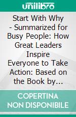 Start With Why - Summarized for Busy People: How Great Leaders Inspire Everyone to Take Action: Based on the Book by Simon Sinek. E-book. Formato EPUB ebook