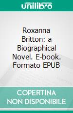 Roxanna Britton: a Biographical Novel. E-book. Formato EPUB ebook