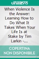 When Violence Is the Answer: Learning How to Do What It Takes When Your Life Is at Stake by Tim Larkin | Conversation Starters. E-book. Formato EPUB ebook di dailyBooks