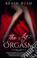 The Art of OrgasmA mAn’s  guide to  A greAt  sex life,   boosting your  confidence  And performAnce  in  bed. E-book. Formato PDF ebook