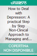 How to Deal with Depression: A practical Step by Step Non-Clinical Approach to Managing and Overcoming Depression. E-book. Formato EPUB ebook