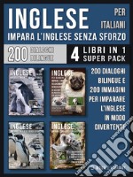 Inglese Per Italiani - Impara L&apos;Inglese Senza Sforzo (4 libri in 1 Super Pack)200 racconti con dialoghi bilingue e 200 immagini di Pinguini per imparare l’inglese in modo divertente. E-book. Formato EPUB ebook