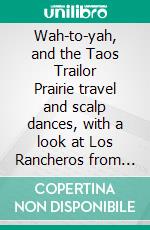 Wah-to-yah, and the Taos Trailor Prairie travel and scalp dances, with a look at Los Rancheros from Muleback and the   Rocky Mountain Campfire. E-book. Formato PDF ebook