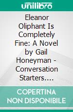 Eleanor Oliphant Is Completely Fine: A Novel by Gail Honeyman | Conversation Starters. E-book. Formato EPUB ebook di dailyBooks