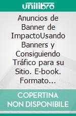 Anuncios de Banner de ImpactoUsando Banners y Consiguiendo Tráfico para su Sitio. E-book. Formato Mobipocket ebook