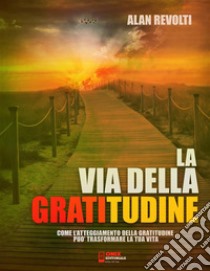 La via della GratitudineCome l'atteggiamento della Gratitudine può trasformare la tua vita. E-book. Formato PDF ebook di Alan Revolti