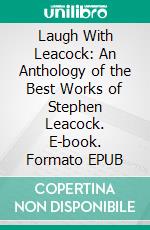 Laugh With Leacock: An Anthology of the Best Works of Stephen Leacock. E-book. Formato EPUB ebook