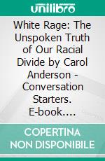 White Rage: The Unspoken Truth of Our Racial Divide by Carol Anderson | Conversation Starters. E-book. Formato EPUB ebook di dailyBooks