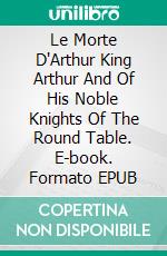 Le Morte D'Arthur King Arthur And Of His Noble Knights Of The Round Table. E-book. Formato EPUB ebook