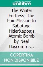 The Winter Fortress: The Epic Mission to Sabotage Hitler's Atomic Bomb by Neal Bascomb | Conversation Starters. E-book. Formato EPUB ebook di dailyBooks