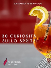 30 curiosità sullo spritz. E-book. Formato Mobipocket ebook di Antonio Ferraiuolo