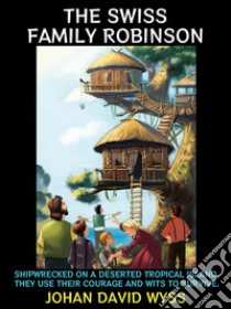 The Swiss Family RobinsonShipwrecked on a Deserted Tropical Island, They Use Their Courage and Wits to Survive.. E-book. Formato EPUB ebook di Johann David Wyss