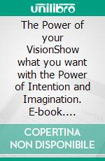 The Power of your VisionShow what you want with the Power of Intention and Imagination. E-book. Formato EPUB ebook