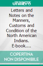 Letters and Notes on the Manners, Customs and Condition of the North American Indians. E-book. Formato PDF ebook