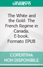 The White and the Gold: The French Regime in Canada. E-book. Formato EPUB ebook di Thomas B. Costain