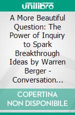 A More Beautiful Question: The Power of Inquiry to Spark Breakthrough Ideas by Warren Berger | Conversation Starters. E-book. Formato EPUB ebook di dailyBooks