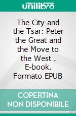 The City and the Tsar: Peter the Great and the Move to the West . E-book. Formato EPUB ebook