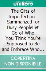 The Gifts of Imperfection - Summarized for Busy PeopleLet Go of Who You Think You’re Supposed to Be and Embrace Who You Are. E-book. Formato EPUB ebook di Goldmine Reads