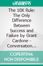 The 10X Rule: The Only Difference Between Success and Failure by Grant Cardone | Conversation Starters. E-book. Formato EPUB ebook di dailyBooks