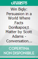 Win Bigly: Persuasion in a World Where Facts Don't Matter by Scott Adams | Conversation Starters. E-book. Formato EPUB ebook di dailyBooks