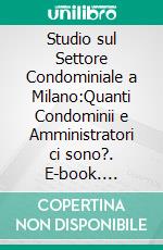 Studio sul Settore Condominiale a Milano:Quanti Condominii e Amministratori ci sono?. E-book. Formato PDF ebook di Stefano Noia