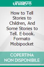 How to Tell Stories to Children, And Some Stories to Tell. E-book. Formato Mobipocket ebook