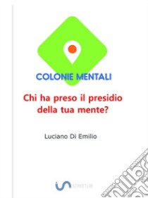 Colonie MentaliChi ha preso il presidio della tua mente?. E-book. Formato EPUB ebook di Luciano Di Emilio