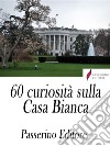 60 curiosità sulla Casa Bianca . E-book. Formato Mobipocket ebook