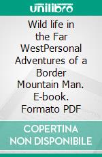 Wild life in the Far WestPersonal Adventures of a Border Mountain Man. E-book. Formato PDF ebook