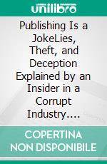 Publishing Is a JokeLies, Theft, and Deception Explained by an Insider in a Corrupt Industry. E-book. Formato EPUB