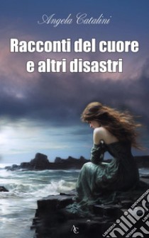 Racconti del cuore e altri disastri. E-book. Formato EPUB ebook di Angela Catalini