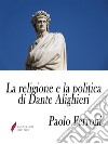 La religione e la politica di Dante Alighieriossia lo scopo ed i sensi della Divina Commedia. E-book. Formato Mobipocket ebook