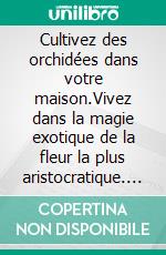 Cultivez des orchidées dans votre maison.Vivez dans la magie exotique de la fleur la plus aristocratique. E-book. Formato PDF ebook di Philip Joubert