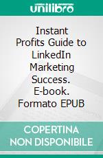 Instant Profits Guide to LinkedIn Marketing Success. E-book. Formato EPUB ebook