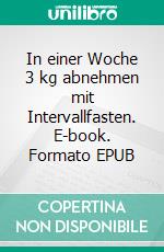 In einer Woche 3 kg abnehmen mit Intervallfasten. E-book. Formato EPUB