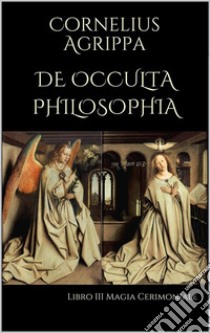 De Occulta Philosophia  Libro III  Magia Cerimoniale. E-book. Formato EPUB ebook di Cornelio Agrippa Di Nettesheim