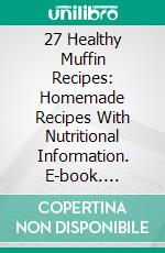 27 Healthy Muffin Recipes: Homemade Recipes With Nutritional Information. E-book. Formato EPUB ebook