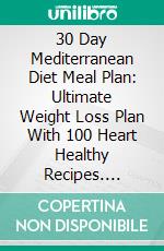 30 Day Mediterranean Diet Meal Plan: Ultimate Weight Loss Plan With 100 Heart Healthy Recipes. E-book. Formato EPUB ebook di Samantha Keating