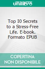 Top I0 Secrets to a Stress-Free Life. E-book. Formato EPUB ebook