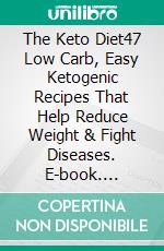 The Keto Diet47 Low Carb, Easy Ketogenic Recipes That Help Reduce Weight & Fight Diseases. E-book. Formato Mobipocket ebook