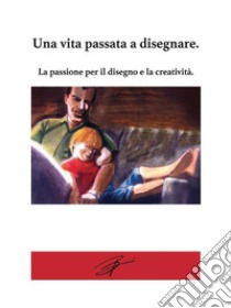 Una vita passata a disegnare.La passione per il disegno e la creatività.. E-book. Formato PDF ebook di Marco Baroni