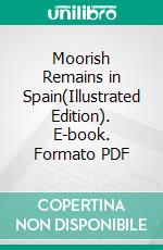 Moorish Remains in Spain(Illustrated Edition). E-book. Formato PDF ebook