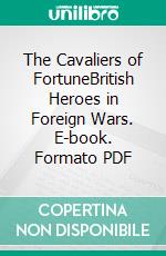 The Cavaliers of FortuneBritish Heroes in Foreign Wars. E-book. Formato PDF