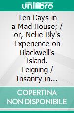 Ten Days in a Mad-House; / or, Nellie Bly's Experience on Blackwell's Island. Feigning / Insanity in Order to Reveal Asylum Horrors. The Trying / Ordeal of the New York World's Girl Correspondent.. E-book. Formato PDF ebook di Nellie Bly