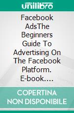 Facebook AdsThe Beginners Guide To Advertising On The Facebook Platform. E-book. Formato EPUB ebook