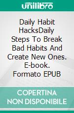 Daily Habit HacksDaily Steps To Break Bad Habits And Create New Ones. E-book. Formato EPUB ebook